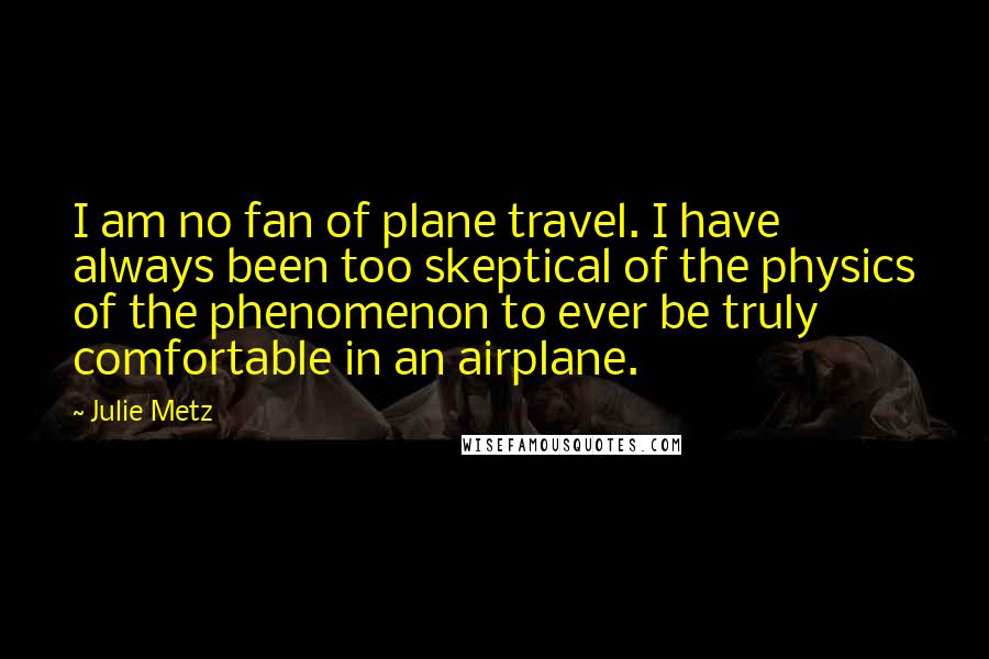 Julie Metz Quotes: I am no fan of plane travel. I have always been too skeptical of the physics of the phenomenon to ever be truly comfortable in an airplane.