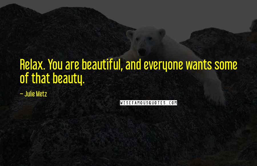 Julie Metz Quotes: Relax. You are beautiful, and everyone wants some of that beauty.