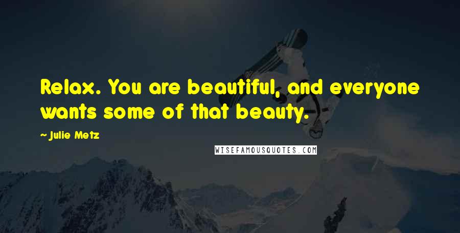 Julie Metz Quotes: Relax. You are beautiful, and everyone wants some of that beauty.