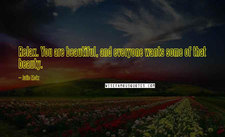 Julie Metz Quotes: Relax. You are beautiful, and everyone wants some of that beauty.