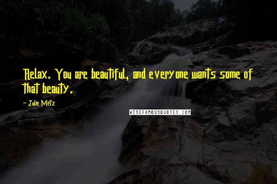 Julie Metz Quotes: Relax. You are beautiful, and everyone wants some of that beauty.