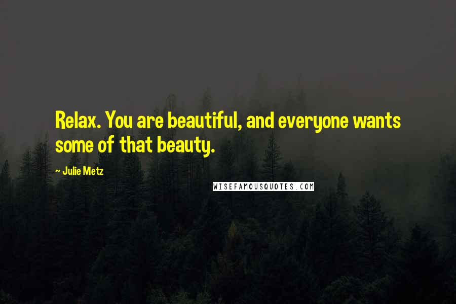 Julie Metz Quotes: Relax. You are beautiful, and everyone wants some of that beauty.