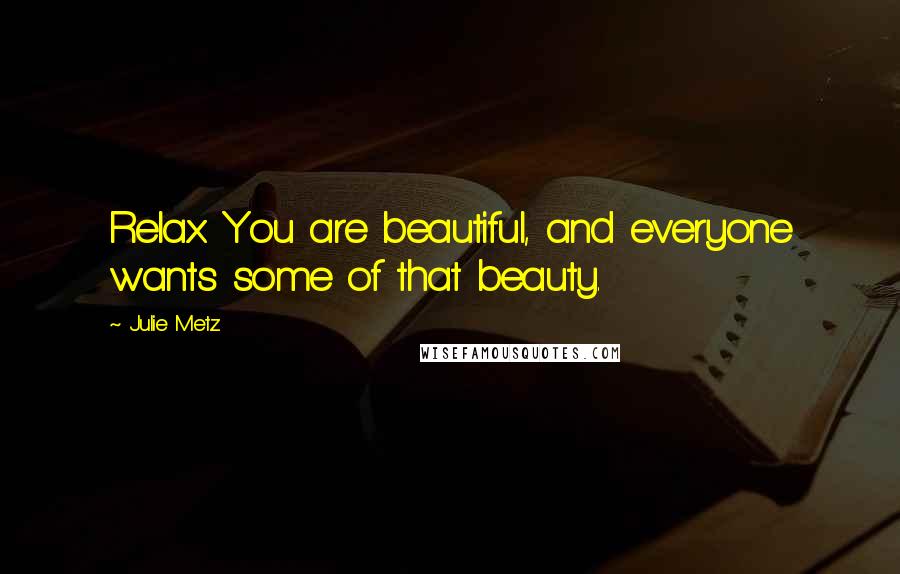Julie Metz Quotes: Relax. You are beautiful, and everyone wants some of that beauty.