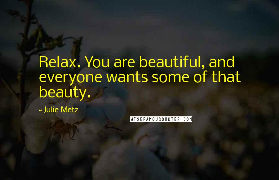 Julie Metz Quotes: Relax. You are beautiful, and everyone wants some of that beauty.