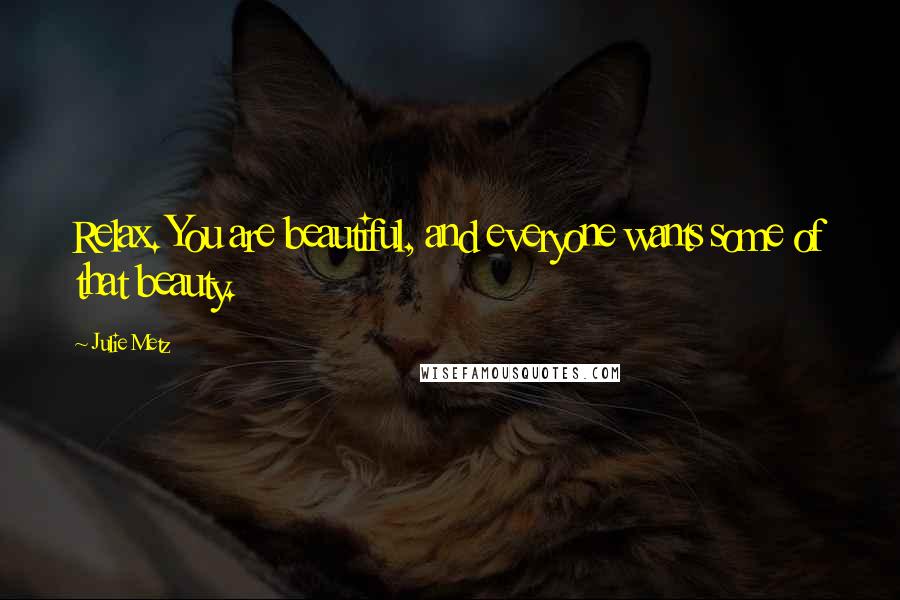 Julie Metz Quotes: Relax. You are beautiful, and everyone wants some of that beauty.