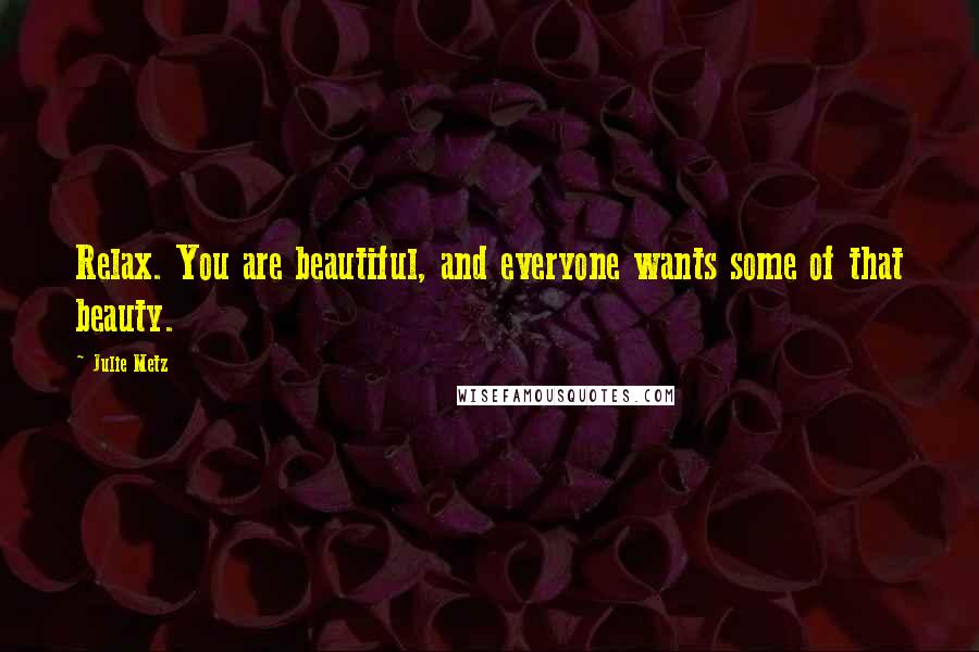 Julie Metz Quotes: Relax. You are beautiful, and everyone wants some of that beauty.