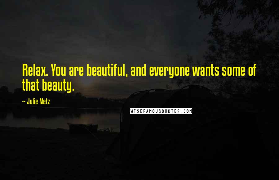 Julie Metz Quotes: Relax. You are beautiful, and everyone wants some of that beauty.