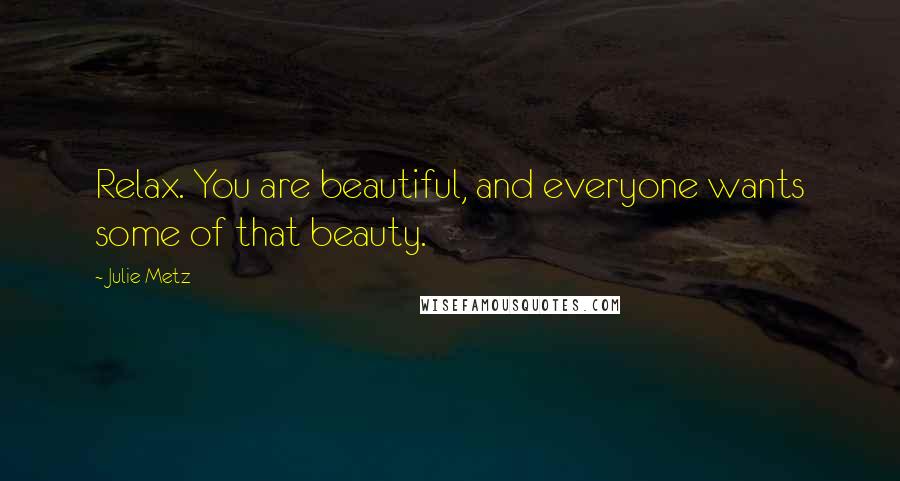 Julie Metz Quotes: Relax. You are beautiful, and everyone wants some of that beauty.