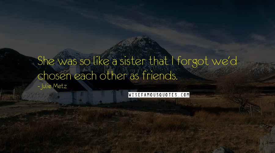 Julie Metz Quotes: She was so like a sister that I forgot we'd chosen each other as friends.