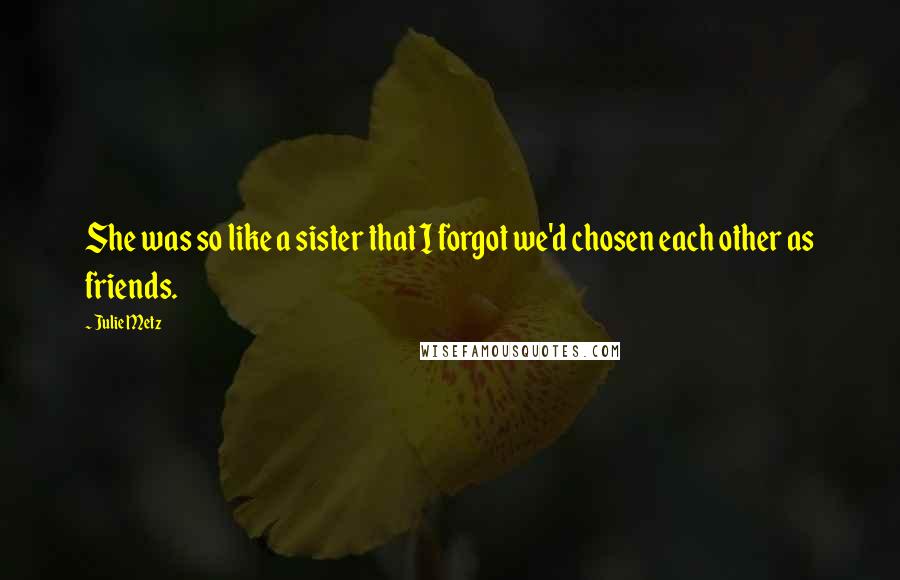 Julie Metz Quotes: She was so like a sister that I forgot we'd chosen each other as friends.