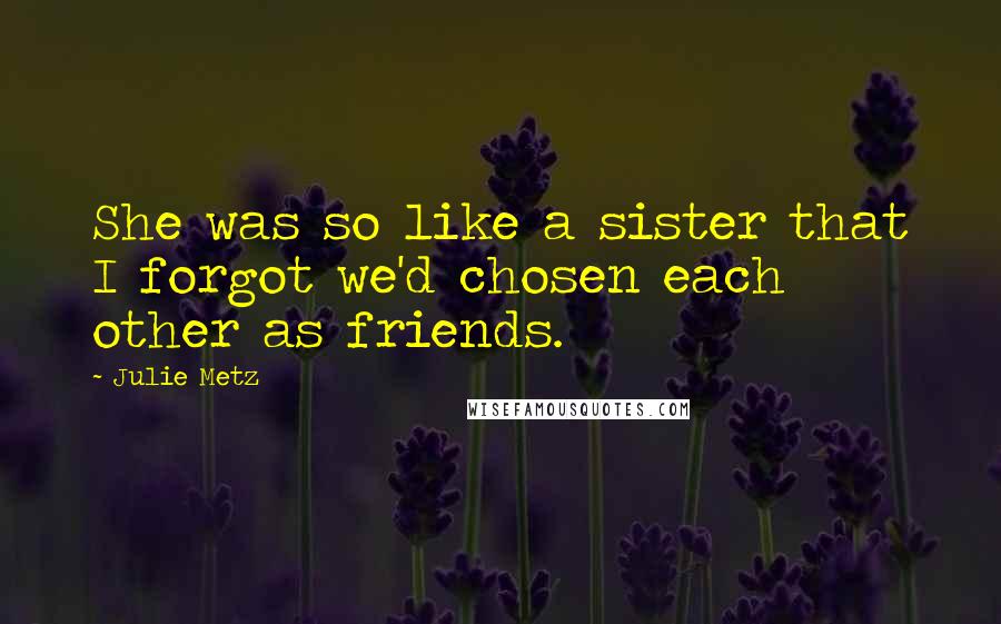 Julie Metz Quotes: She was so like a sister that I forgot we'd chosen each other as friends.