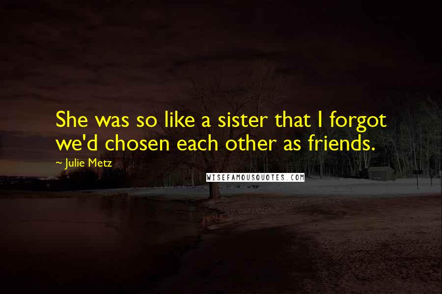 Julie Metz Quotes: She was so like a sister that I forgot we'd chosen each other as friends.