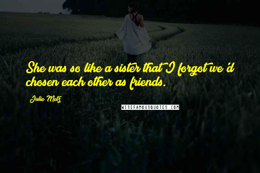 Julie Metz Quotes: She was so like a sister that I forgot we'd chosen each other as friends.