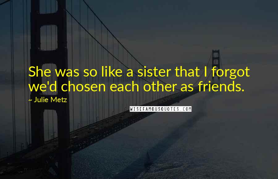 Julie Metz Quotes: She was so like a sister that I forgot we'd chosen each other as friends.