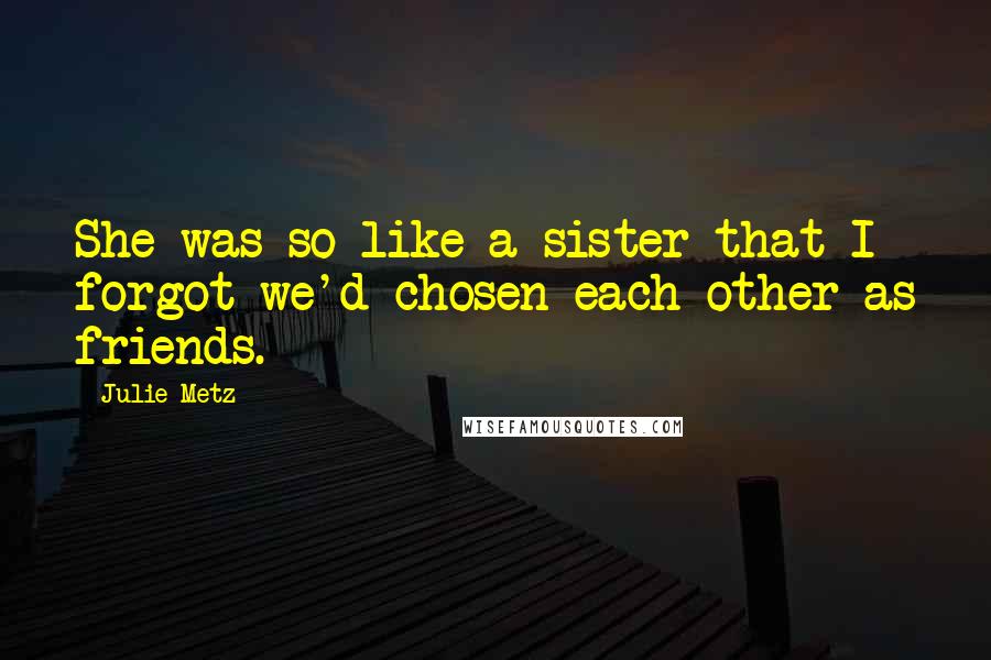 Julie Metz Quotes: She was so like a sister that I forgot we'd chosen each other as friends.