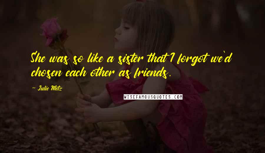 Julie Metz Quotes: She was so like a sister that I forgot we'd chosen each other as friends.