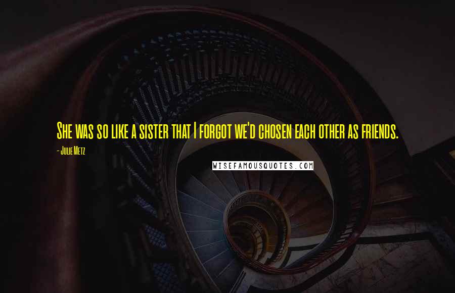 Julie Metz Quotes: She was so like a sister that I forgot we'd chosen each other as friends.
