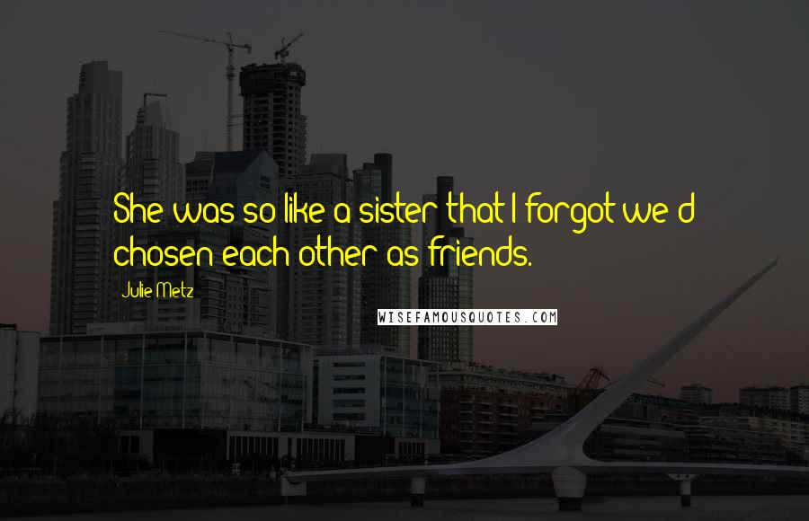 Julie Metz Quotes: She was so like a sister that I forgot we'd chosen each other as friends.