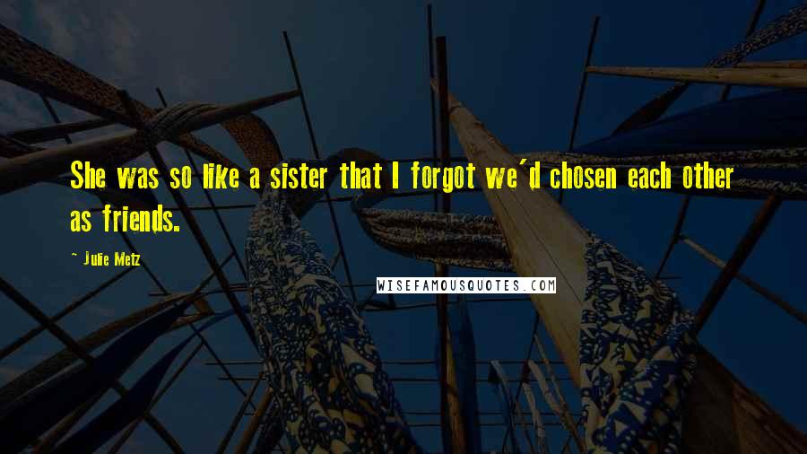 Julie Metz Quotes: She was so like a sister that I forgot we'd chosen each other as friends.