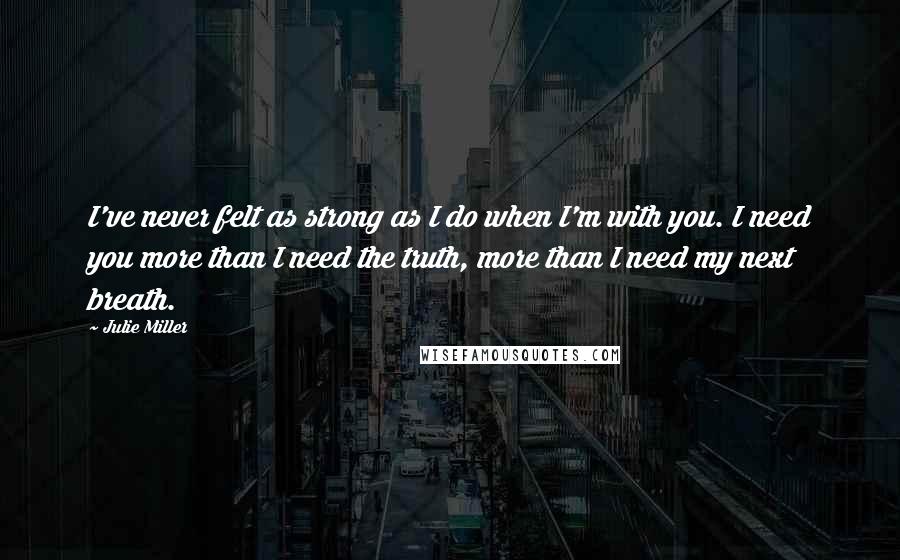 Julie Miller Quotes: I've never felt as strong as I do when I'm with you. I need you more than I need the truth, more than I need my next breath.