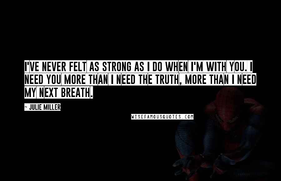 Julie Miller Quotes: I've never felt as strong as I do when I'm with you. I need you more than I need the truth, more than I need my next breath.