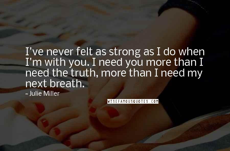Julie Miller Quotes: I've never felt as strong as I do when I'm with you. I need you more than I need the truth, more than I need my next breath.