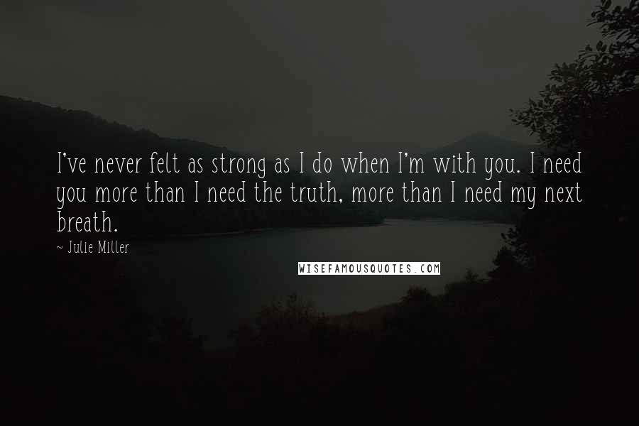 Julie Miller Quotes: I've never felt as strong as I do when I'm with you. I need you more than I need the truth, more than I need my next breath.