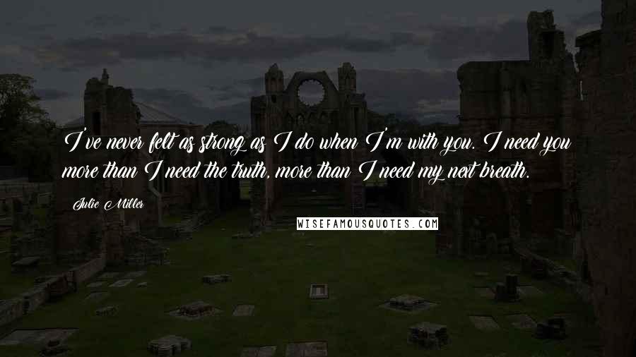 Julie Miller Quotes: I've never felt as strong as I do when I'm with you. I need you more than I need the truth, more than I need my next breath.