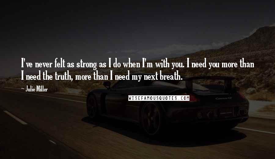 Julie Miller Quotes: I've never felt as strong as I do when I'm with you. I need you more than I need the truth, more than I need my next breath.