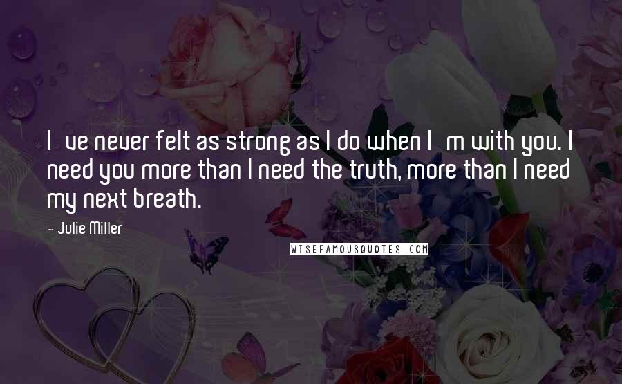 Julie Miller Quotes: I've never felt as strong as I do when I'm with you. I need you more than I need the truth, more than I need my next breath.