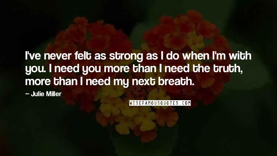 Julie Miller Quotes: I've never felt as strong as I do when I'm with you. I need you more than I need the truth, more than I need my next breath.