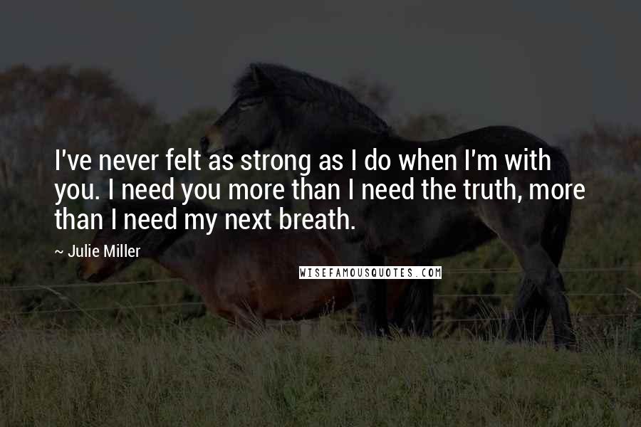 Julie Miller Quotes: I've never felt as strong as I do when I'm with you. I need you more than I need the truth, more than I need my next breath.