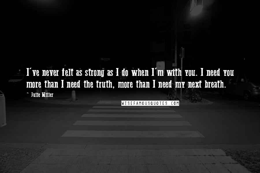 Julie Miller Quotes: I've never felt as strong as I do when I'm with you. I need you more than I need the truth, more than I need my next breath.