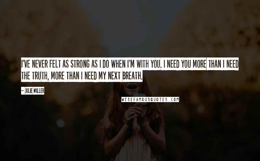 Julie Miller Quotes: I've never felt as strong as I do when I'm with you. I need you more than I need the truth, more than I need my next breath.