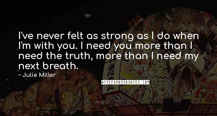 Julie Miller Quotes: I've never felt as strong as I do when I'm with you. I need you more than I need the truth, more than I need my next breath.