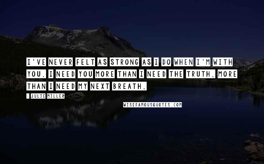 Julie Miller Quotes: I've never felt as strong as I do when I'm with you. I need you more than I need the truth, more than I need my next breath.