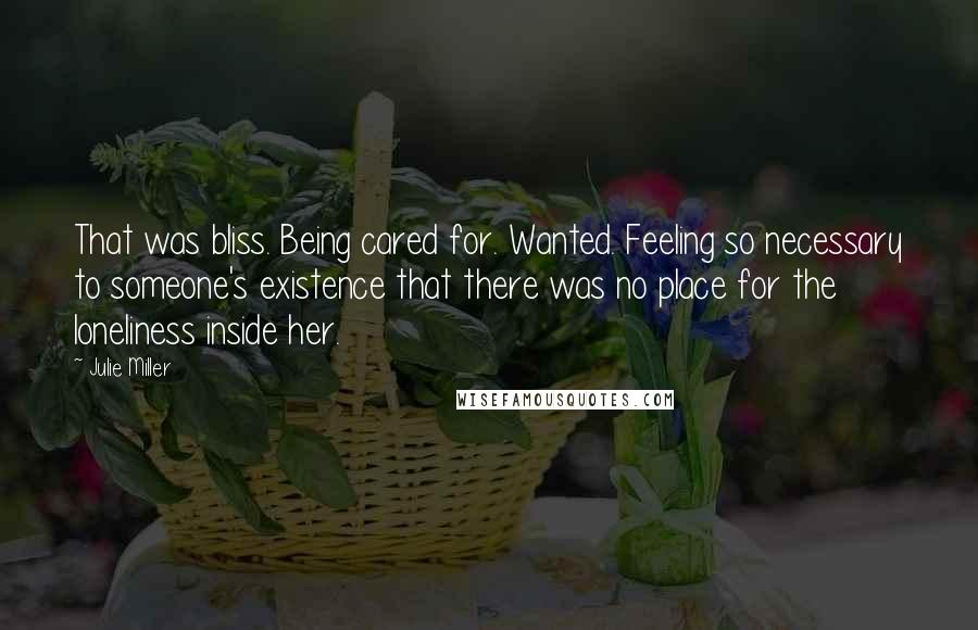 Julie Miller Quotes: That was bliss. Being cared for. Wanted. Feeling so necessary to someone's existence that there was no place for the loneliness inside her.