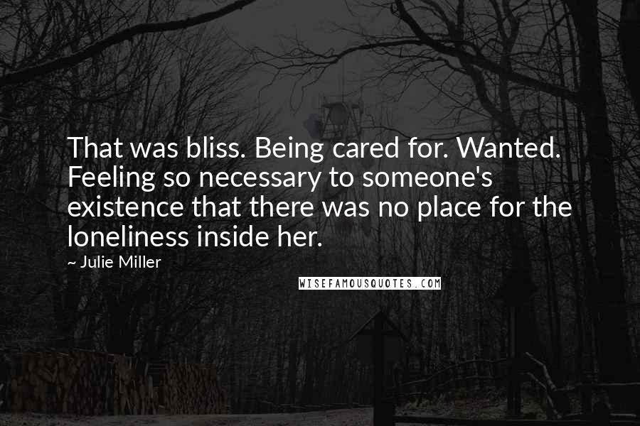 Julie Miller Quotes: That was bliss. Being cared for. Wanted. Feeling so necessary to someone's existence that there was no place for the loneliness inside her.