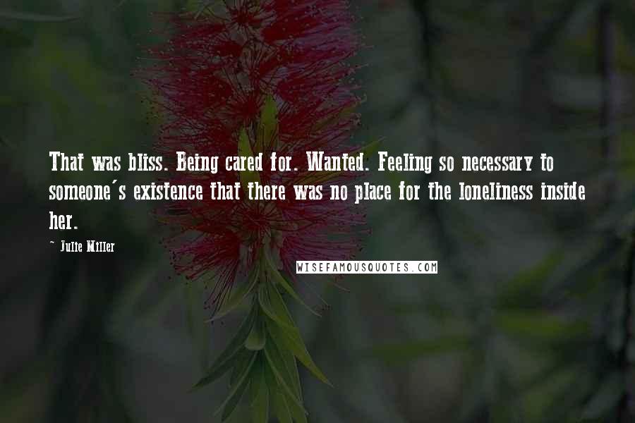 Julie Miller Quotes: That was bliss. Being cared for. Wanted. Feeling so necessary to someone's existence that there was no place for the loneliness inside her.