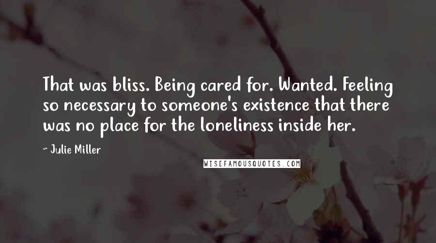 Julie Miller Quotes: That was bliss. Being cared for. Wanted. Feeling so necessary to someone's existence that there was no place for the loneliness inside her.