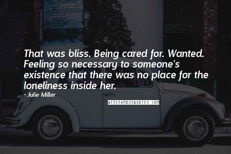 Julie Miller Quotes: That was bliss. Being cared for. Wanted. Feeling so necessary to someone's existence that there was no place for the loneliness inside her.