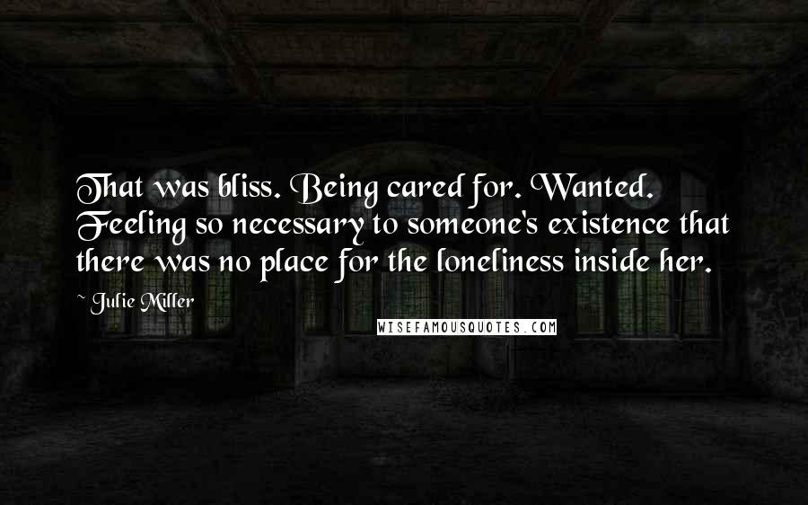 Julie Miller Quotes: That was bliss. Being cared for. Wanted. Feeling so necessary to someone's existence that there was no place for the loneliness inside her.