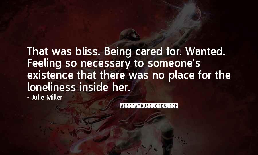 Julie Miller Quotes: That was bliss. Being cared for. Wanted. Feeling so necessary to someone's existence that there was no place for the loneliness inside her.