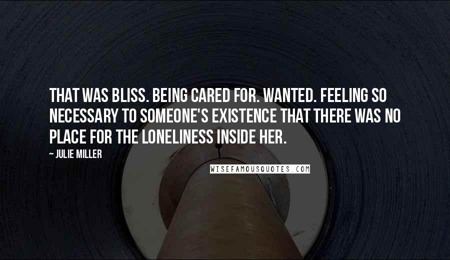 Julie Miller Quotes: That was bliss. Being cared for. Wanted. Feeling so necessary to someone's existence that there was no place for the loneliness inside her.