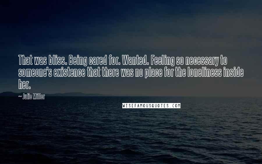 Julie Miller Quotes: That was bliss. Being cared for. Wanted. Feeling so necessary to someone's existence that there was no place for the loneliness inside her.