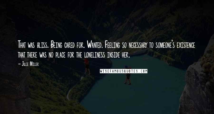 Julie Miller Quotes: That was bliss. Being cared for. Wanted. Feeling so necessary to someone's existence that there was no place for the loneliness inside her.