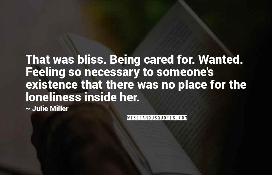 Julie Miller Quotes: That was bliss. Being cared for. Wanted. Feeling so necessary to someone's existence that there was no place for the loneliness inside her.