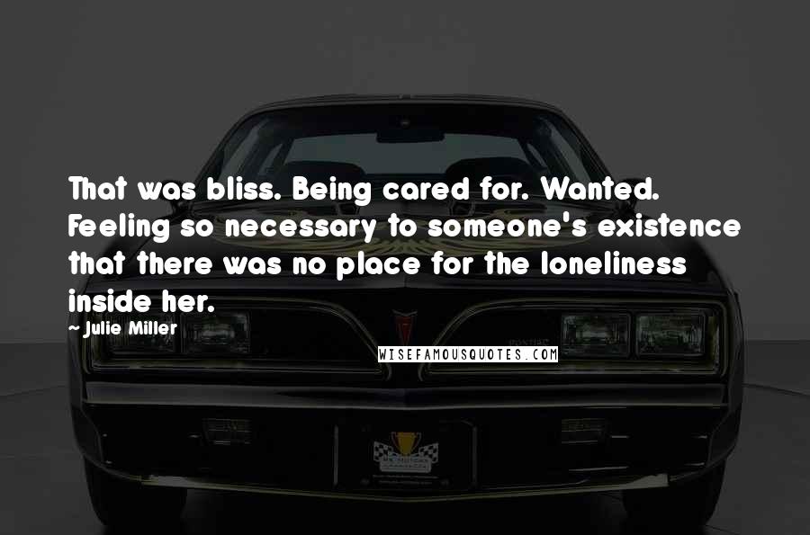 Julie Miller Quotes: That was bliss. Being cared for. Wanted. Feeling so necessary to someone's existence that there was no place for the loneliness inside her.