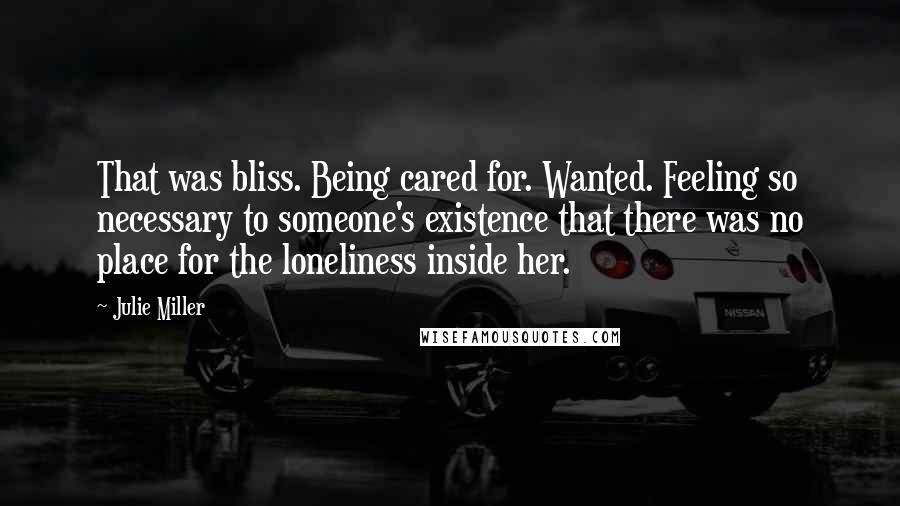 Julie Miller Quotes: That was bliss. Being cared for. Wanted. Feeling so necessary to someone's existence that there was no place for the loneliness inside her.