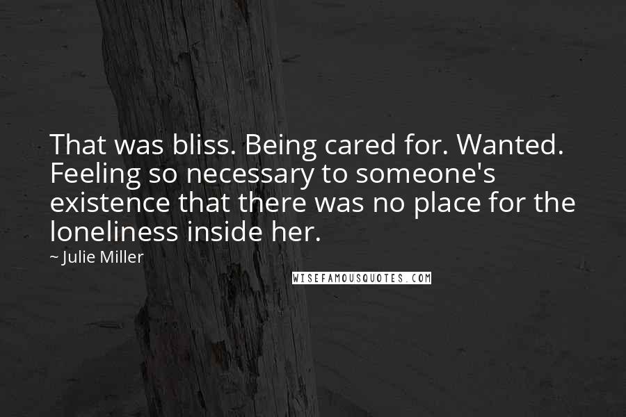 Julie Miller Quotes: That was bliss. Being cared for. Wanted. Feeling so necessary to someone's existence that there was no place for the loneliness inside her.